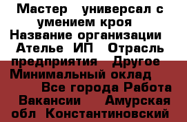 Мастер - универсал с умением кроя › Название организации ­ Ателье, ИП › Отрасль предприятия ­ Другое › Минимальный оклад ­ 60 000 - Все города Работа » Вакансии   . Амурская обл.,Константиновский р-н